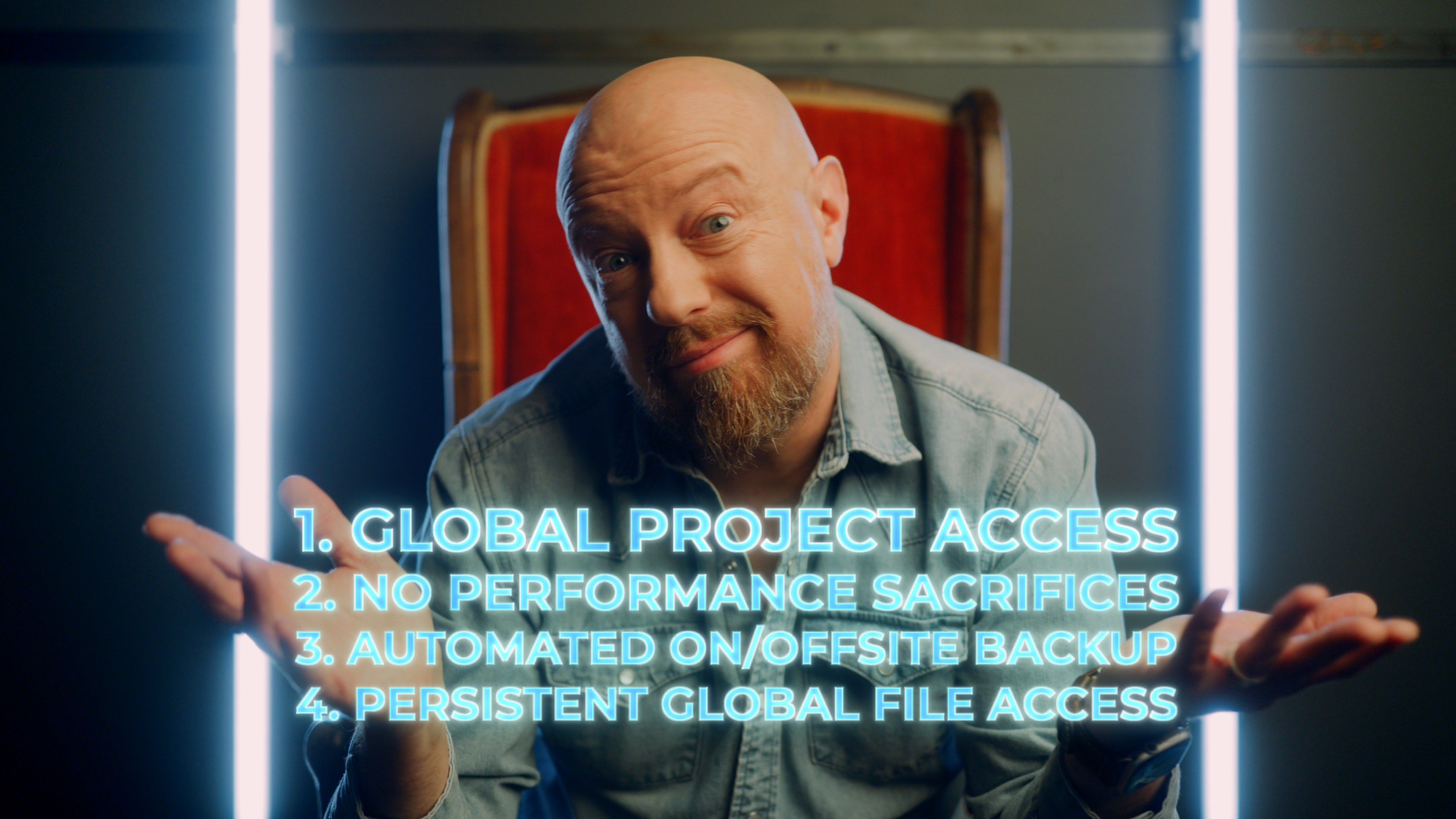 1. GLOBAL PROJECT ACCESS 2. NO PERFORMANCE SACRIFICES 3. AUTOMATED ON/OFFSITE BACKUP 4. PERSISTENT GLOBAL FILE ACCESS
